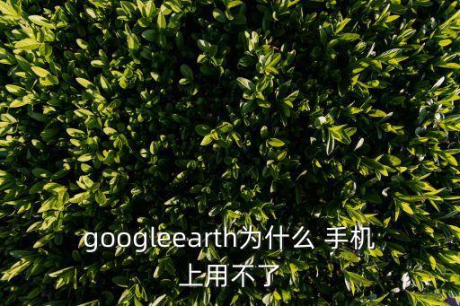 googleearth為什么 手機(jī)上用不了