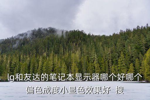 lg和友達(dá)的筆記本顯示器哪個(gè)好哪個(gè)偏色成度小顯色效果好  搜