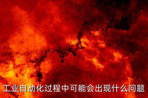 工業(yè)自動(dòng)化過(guò)程中可能會(huì)出現(xiàn)什么問(wèn)題