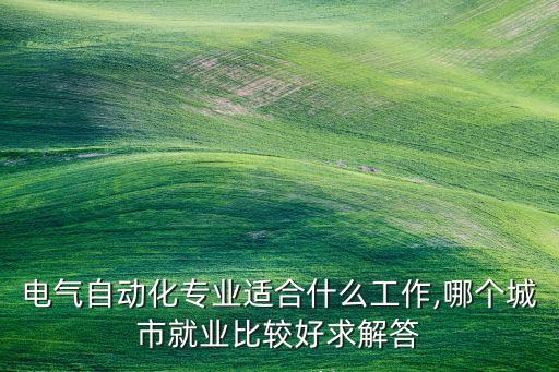 電氣自動化專業(yè)適合什么工作,哪個城市就業(yè)比較好求解答