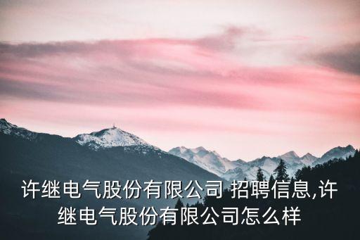 許繼電氣股份有限公司 招聘信息,許繼電氣股份有限公司怎么樣