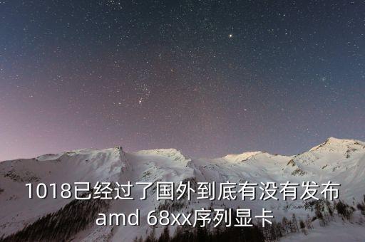 1018已經(jīng)過了國外到底有沒有發(fā)布 amd 68xx序列顯卡