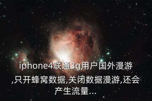 iphone4聯(lián)通3g用戶國外漫游,只開蜂窩數(shù)據(jù),關(guān)閉數(shù)據(jù)漫游,還會(huì)產(chǎn)生流量...
