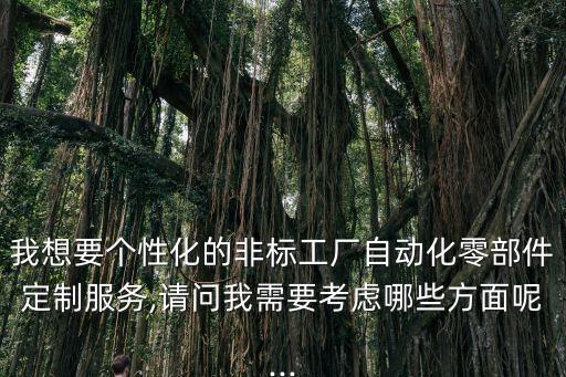 我想要個(gè)性化的非標(biāo)工廠自動(dòng)化零部件定制服務(wù),請(qǐng)問(wèn)我需要考慮哪些方面呢...