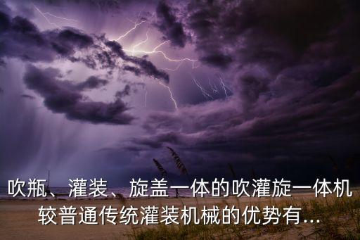 吹瓶、灌裝、旋蓋一體的吹灌旋一體機較普通傳統(tǒng)灌裝機械的優(yōu)勢有...