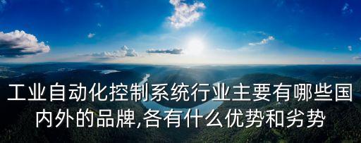 工業(yè)自動(dòng)化控制系統(tǒng)行業(yè)主要有哪些國內(nèi)外的品牌,各有什么優(yōu)勢和劣勢