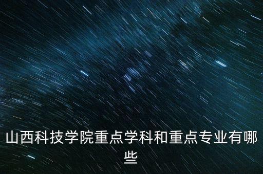 山西科技學(xué)院重點學(xué)科和重點專業(yè)有哪些