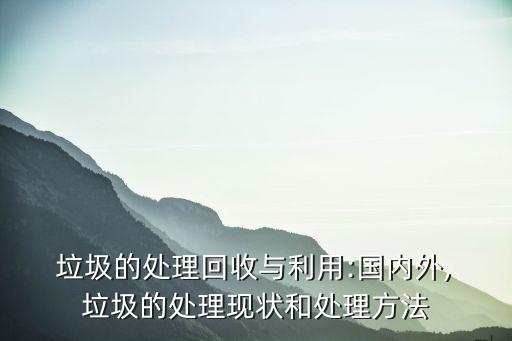  垃圾的處理回收與利用:國內(nèi)外, 垃圾的處理現(xiàn)狀和處理方法