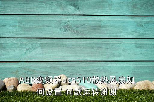 ABB變頻器acs510散熱風(fēng)扇如何設(shè)置 間歇運(yùn)轉(zhuǎn)謝謝