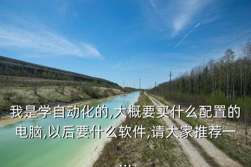 我是學(xué)自動(dòng)化的,大概要買什么配置的電腦,以后要什么軟件,請(qǐng)大家推薦一...