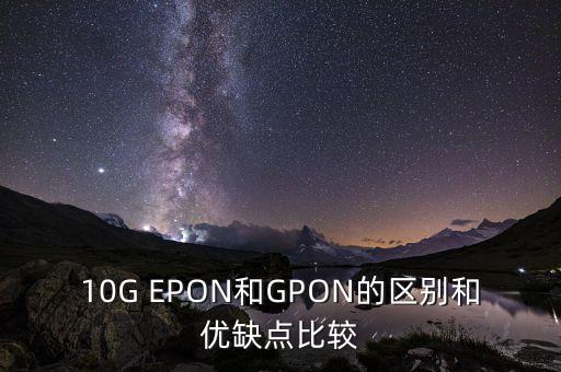 10G EPON和GPON的區(qū)別和優(yōu)缺點比較