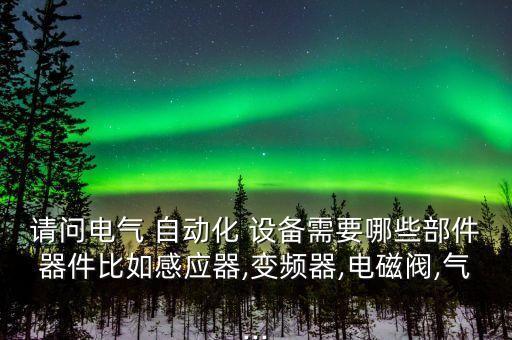 請問電氣 自動(dòng)化 設(shè)備需要哪些部件器件比如感應(yīng)器,變頻器,電磁閥,氣...