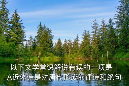 贊B賦，以下文學(xué)常識解說有誤的一項是   A近體詩是對唐代形成的律詩和絕句