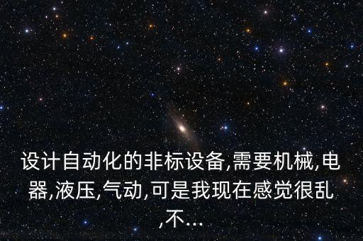 設(shè)計(jì)自動(dòng)化的非標(biāo)設(shè)備,需要機(jī)械,電器,液壓,氣動(dòng),可是我現(xiàn)在感覺(jué)很亂,不...