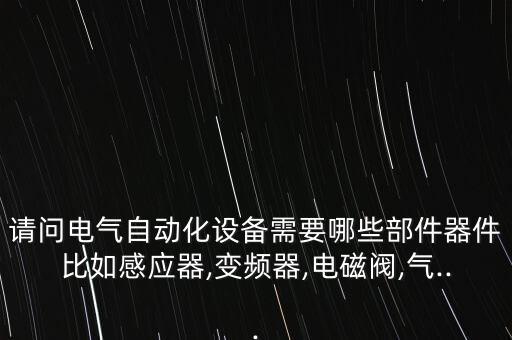 請問電氣自動化設(shè)備需要哪些部件器件比如感應(yīng)器,變頻器,電磁閥,氣...