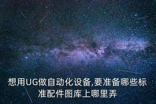想用UG做自動(dòng)化設(shè)備,要準(zhǔn)備哪些標(biāo)準(zhǔn)配件圖庫(kù)上哪里弄