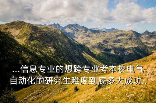...信息專業(yè)的想跨專業(yè)考本校電氣自動(dòng)化的研究生難度到底多大成功...