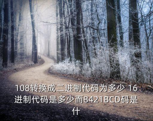 108轉(zhuǎn)換成二進(jìn)制代碼為多少 16進(jìn)制代碼是多少而8421BCD碼是什