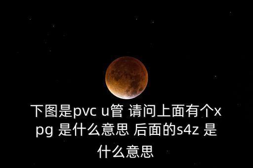 下圖是pvc u管 請問上面有個xpg 是什么意思 后面的s4z 是什么意思