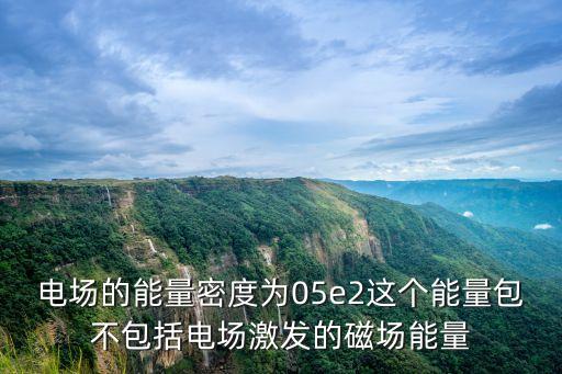 電場的能量密度為05e2這個(gè)能量包不包括電場激發(fā)的磁場能量