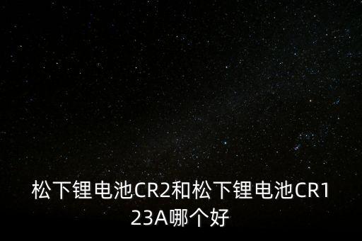 松下鋰電池CR2和松下鋰電池CR123A哪個好
