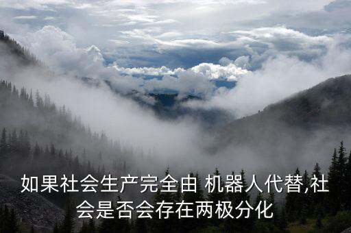 如果社會生產(chǎn)完全由 機器人代替,社會是否會存在兩極分化