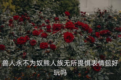 獸人永不為奴熊人族無所畏懼表情包好玩嗎