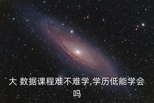 大 數(shù)據(jù)課程難不難學,學歷低能學會嗎