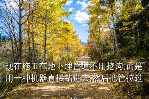 現(xiàn)在施工在地下埋管道不用挖溝,而是用一種機(jī)器直接鉆進(jìn)去,然后把管拉過...