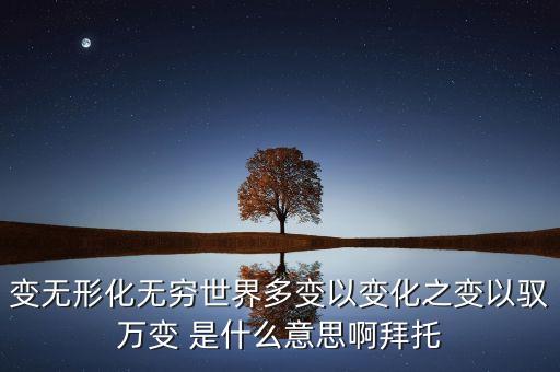 變無形化無窮世界多變以變化之變以馭萬變 是什么意思啊拜托