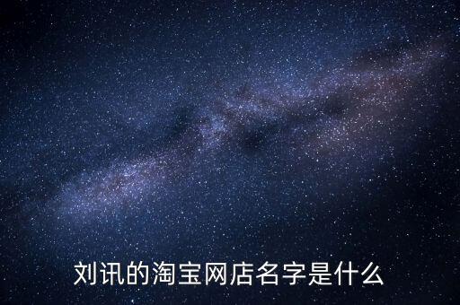 劉訊的淘寶網(wǎng)店名字是什么