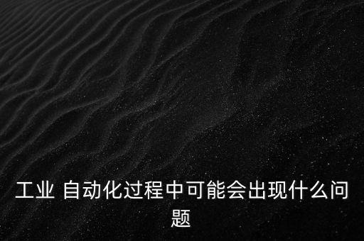 工業(yè) 自動(dòng)化過(guò)程中可能會(huì)出現(xiàn)什么問(wèn)題