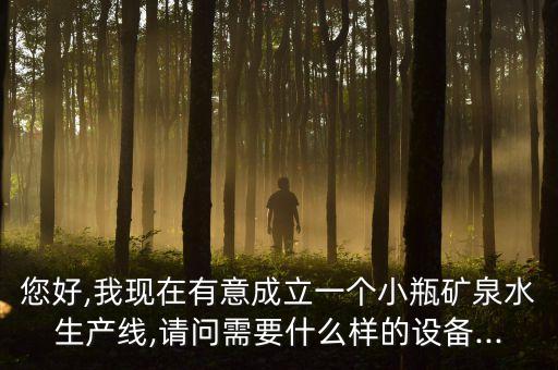 您好,我現(xiàn)在有意成立一個(gè)小瓶礦泉水生產(chǎn)線,請(qǐng)問(wèn)需要什么樣的設(shè)備...