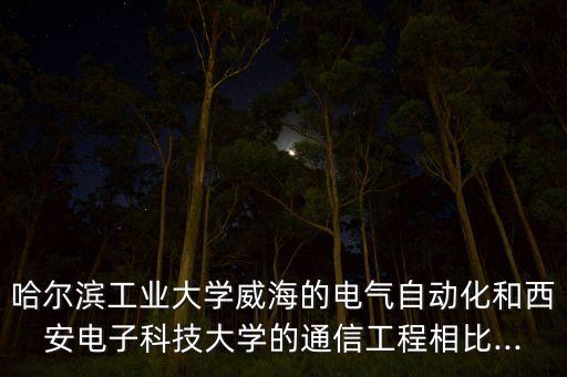 哈爾濱工業(yè)大學威海的電氣自動化和西安電子科技大學的通信工程相比...