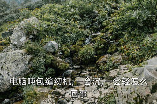 電腦噸包縫紉機(jī),一會(huì)沉,一會(huì)輕怎么回事