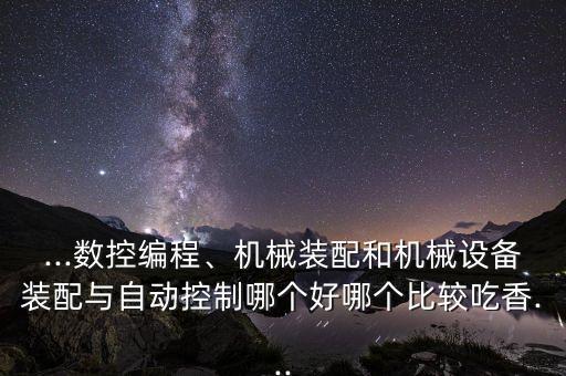...數(shù)控編程、機(jī)械裝配和機(jī)械設(shè)備裝配與自動(dòng)控制哪個(gè)好哪個(gè)比較吃香...