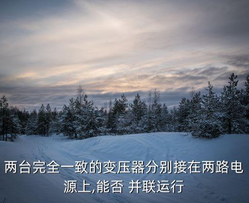 兩臺(tái)完全一致的變壓器分別接在兩路電源上,能否 并聯(lián)運(yùn)行