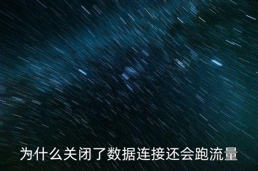 為什么關閉了數(shù)據(jù)連接還會跑流量