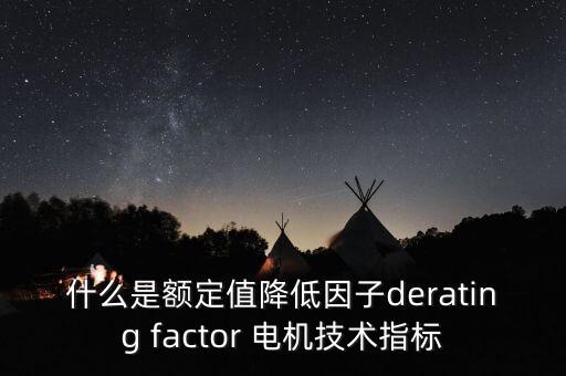 什么是額定值降低因子derating factor 電機技術(shù)指標(biāo)