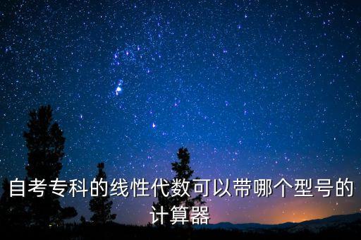 自考專科的線性代數(shù)可以帶哪個(gè)型號(hào)的計(jì)算器