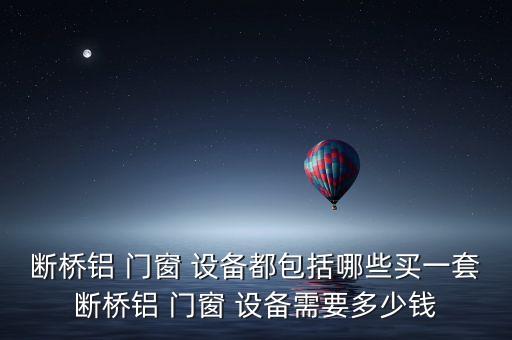 斷橋鋁 門(mén)窗 設(shè)備都包括哪些買(mǎi)一套斷橋鋁 門(mén)窗 設(shè)備需要多少錢(qián)
