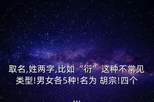 取名,姓兩字,比如“衍”這種不常見(jiàn)類型!男女各5種!名為 胡宗!四個(gè)...
