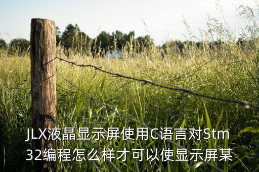 JLX液晶顯示屏使用C語言對(duì)Stm32編程怎么樣才可以使顯示屏某
