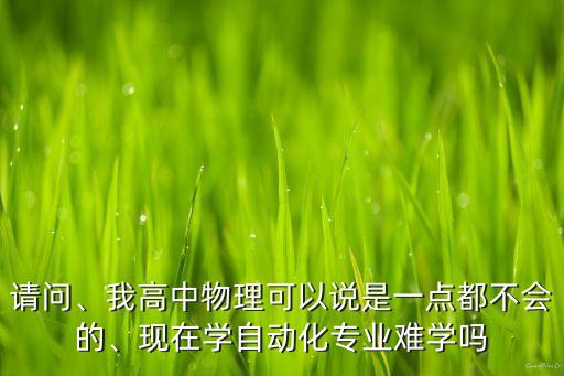 請問、我高中物理可以說是一點都不會的、現(xiàn)在學(xué)自動化專業(yè)難學(xué)嗎