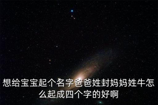 想給寶寶起個名字爸爸姓封媽媽姓牛怎么起成四個字的好啊