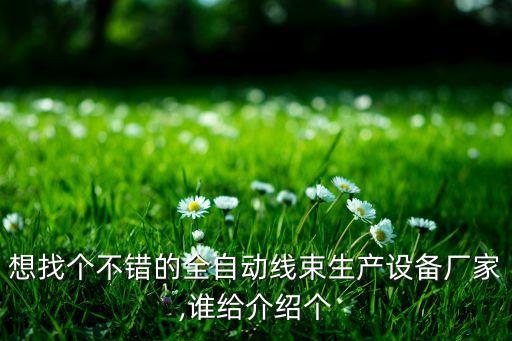 想找個(gè)不錯(cuò)的全自動線束生產(chǎn)設(shè)備廠家,誰給介紹個(gè)