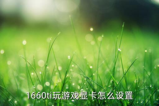 1660ti玩游戲顯卡怎么設(shè)置