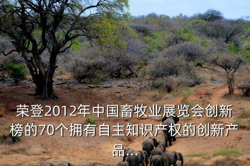 榮登2012年中國畜牧業(yè)展覽會創(chuàng)新榜的70個(gè)擁有自主知識產(chǎn)權(quán)的創(chuàng)新產(chǎn)品...