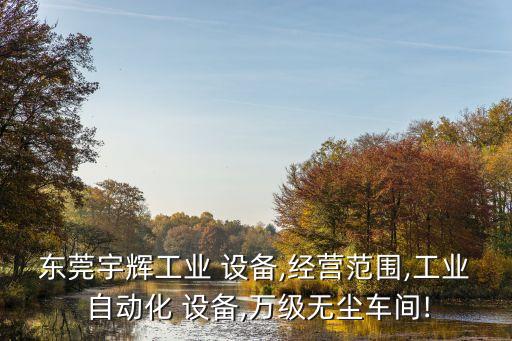 東莞宇輝工業(yè) 設(shè)備,經(jīng)營范圍,工業(yè) 自動(dòng)化 設(shè)備,萬級無塵車間!