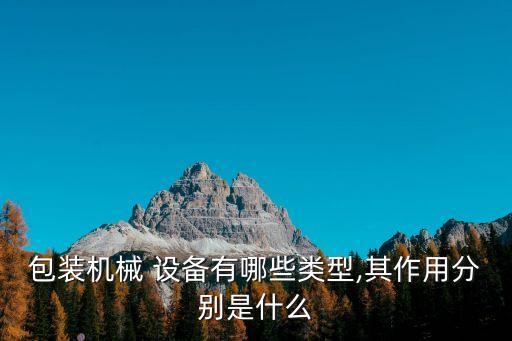 包裝機械 設(shè)備有哪些類型,其作用分別是什么